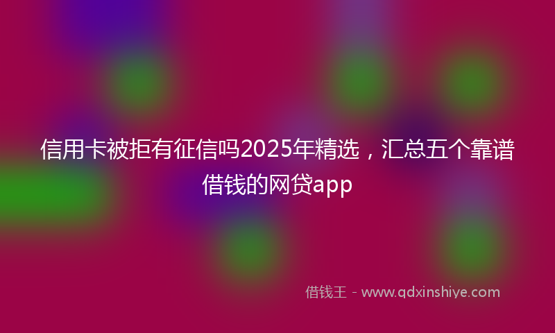 信用卡被拒有征信吗2025年精选，汇总五个靠谱借钱的网贷app