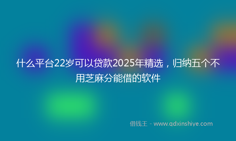 什么平台22岁可以贷款2025年精选，归纳五个不用芝麻分能借的软件