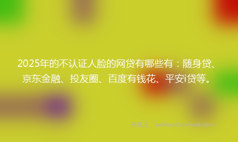 2025年的不认证人脸的网贷有哪些有:随身贷、京东金融、投友圈、百度有钱花、平安i贷等。