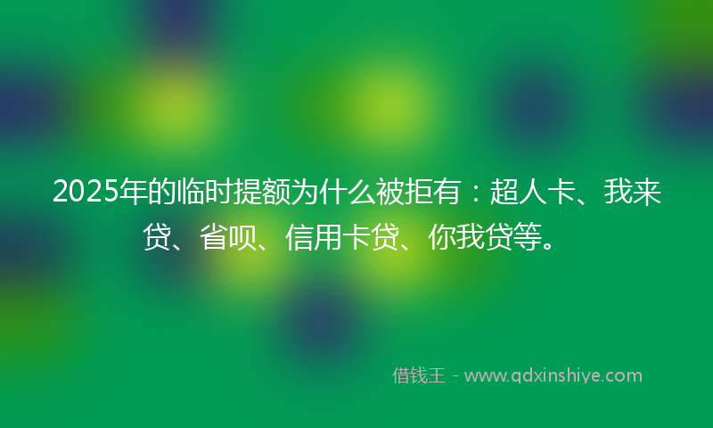 2025年的临时提额为什么被拒有：超人卡、我来贷、省呗、信用卡贷、你我贷等。
