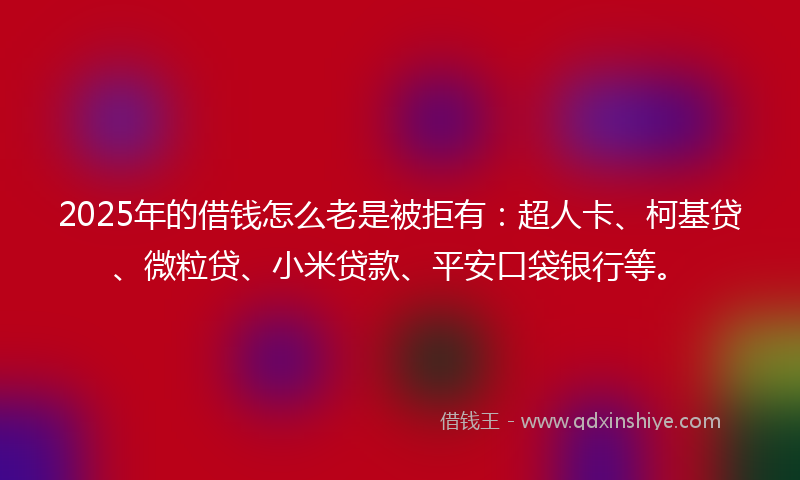 2025年的借钱怎么老是被拒有：超人卡、柯基贷、微粒贷、小米贷款、平安口袋银行等。