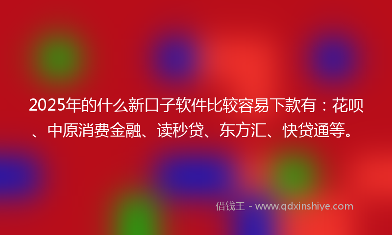 2025年的什么新口子软件比较容易下款有：花呗、中原消费金融、读秒贷、东方汇、快贷通等。