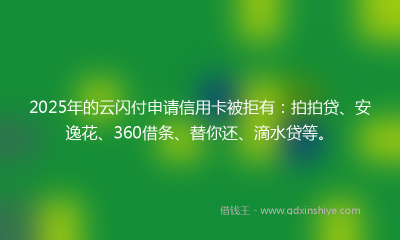 2025年的云闪付申请信用卡被拒有：拍拍贷、安逸花、360借条、替你还、滴水贷等。