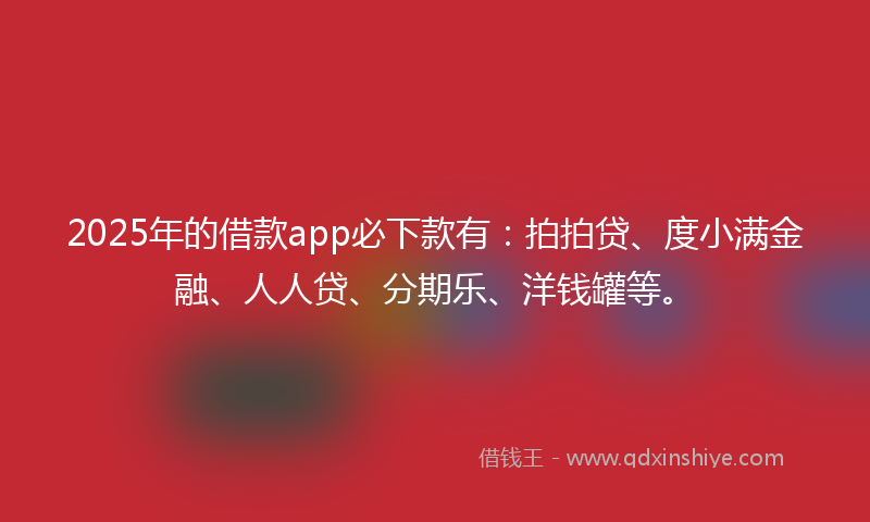 2025年的借款app必下款有：拍拍贷、度小满金融、人人贷、分期乐、洋钱罐等。