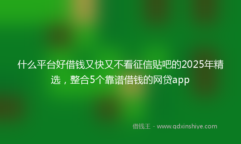 什么平台好借钱又快又不看征信贴吧的2025年精选，整合5个靠谱借钱的网贷app