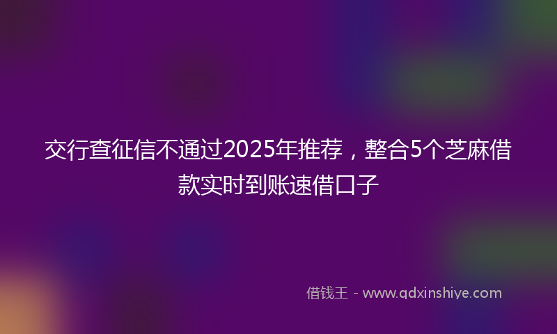 交行查征信不通过2025年推荐，整合5个芝麻借款实时到账速借口子