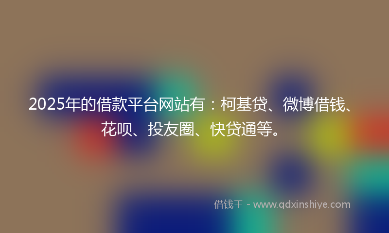 2025年的借款平台网站有：柯基贷、微博借钱、花呗、投友圈、快贷通等。