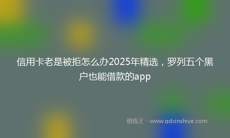 信用卡老是被拒怎么办2025年精选，罗列五个黑户也能借款的app