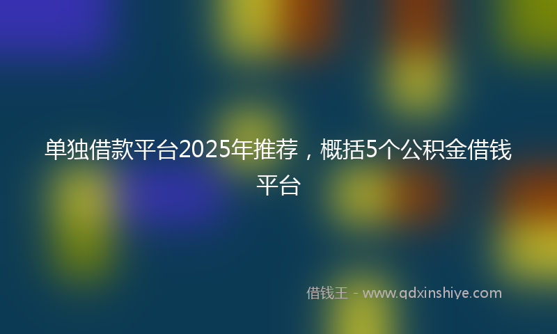 单独借款平台2025年推荐，概括5个公积金借钱平台