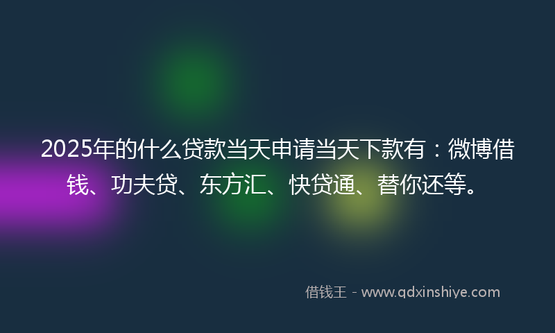 2025年的什么贷款当天申请当天下款有：微博借钱、功夫贷、东方汇、快贷通、替你还等。