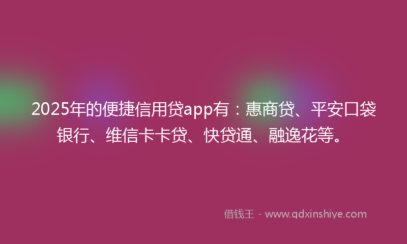 2025年的便捷信用贷app有：惠商贷、平安口袋银行、维信卡卡贷、快贷通、融逸花等。