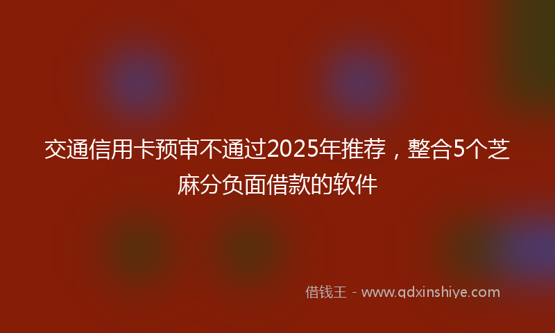 交通信用卡预审不通过2025年推荐，整合5个芝麻分负面借款的软件