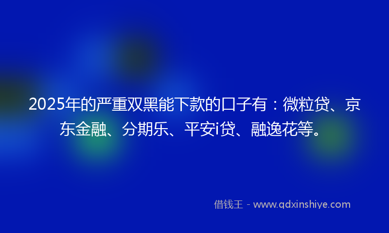 2025年的严重双黑能下款的口子有:微粒贷、京东金融、分期乐、平安i贷、融逸花等。