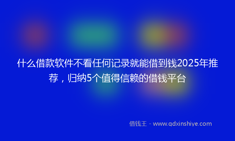 什么借款软件不看任何记录就能借到钱2025年推荐，归纳5个值得信赖的借钱平台