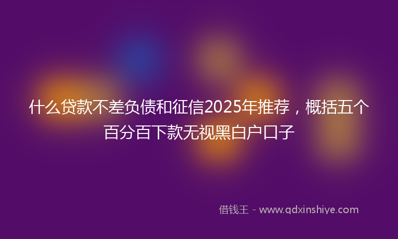 什么贷款不差负债和征信2025年推荐，概括五个百分百下款无视黑白户口子