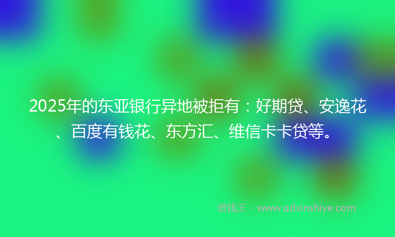 2025年的东亚银行异地被拒有:好期贷、安逸花、百度有钱花、东方汇、维信卡卡贷等。