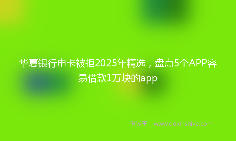 华夏银行申卡被拒2025年精选，盘点5个APP容易借款1万块的app