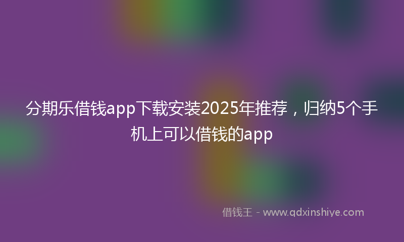 分期乐借钱app下载安装2025年推荐，归纳5个手机上可以借钱的app
