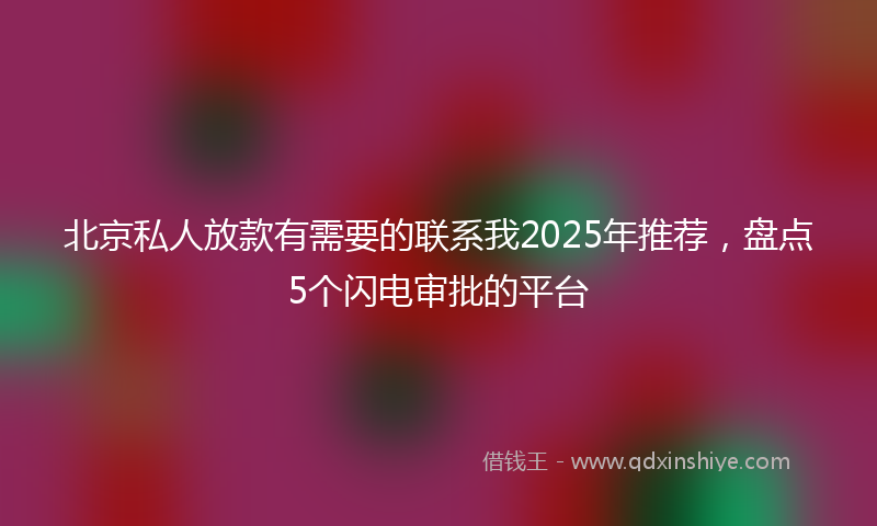北京私人放款有需要的联系我2025年推荐，盘点5个闪电审批的平台