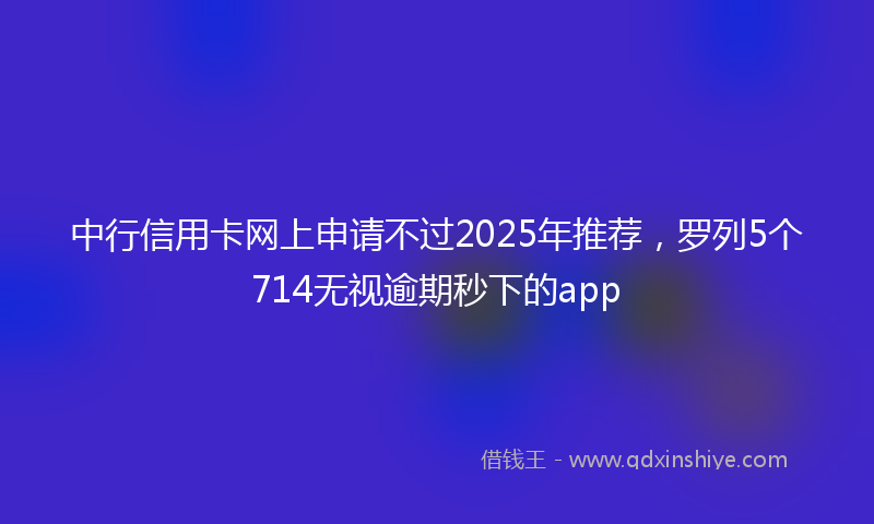 中行信用卡网上申请不过2025年推荐，罗列5个714无视逾期秒下的app