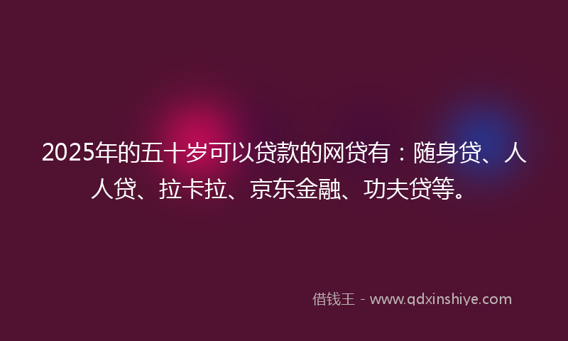 2025年的五十岁可以贷款的网贷有：随身贷、人人贷、拉卡拉、京东金融、功夫贷等。