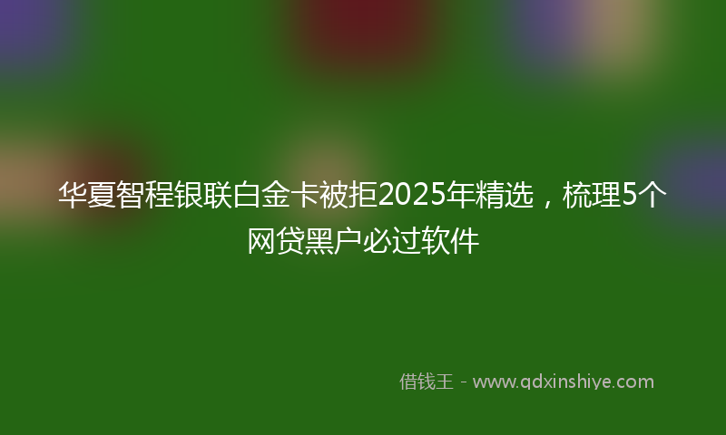 华夏智程银联白金卡被拒2025年精选，梳理5个网贷黑户必过软件