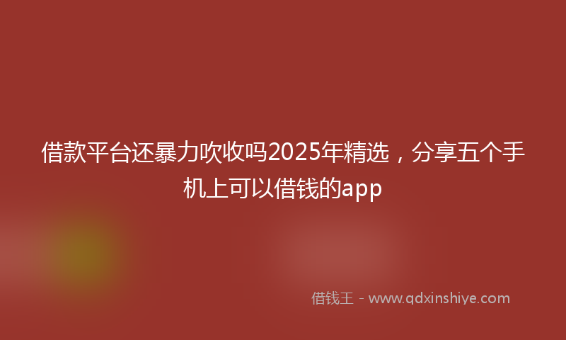 借款平台还暴力吹收吗2025年精选，分享五个手机上可以借钱的app