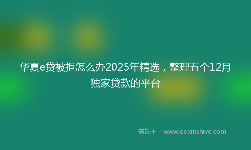 华夏e贷被拒怎么办2025年精选，整理五个12月独家贷款的平台