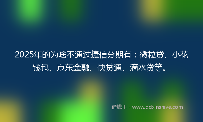 2025年的为啥不通过捷信分期有：微粒贷、小花钱包、京东金融、快贷通、滴水贷等。