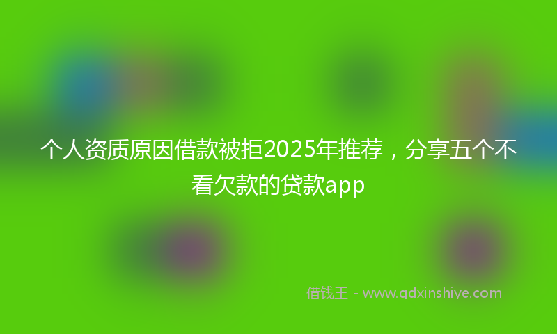 个人资质原因借款被拒2025年推荐，分享五个不看欠款的贷款app