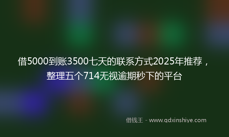 借5000到账3500七天的联系方式2025年推荐，整理五个714无视逾期秒下的平台