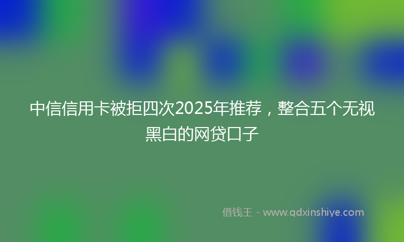 中信信用卡被拒四次2025年推荐，整合五个无视黑白的网贷口子