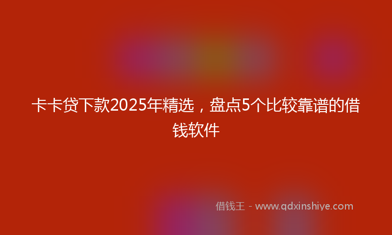 卡卡贷下款2025年精选，盘点5个比较靠谱的借钱软件