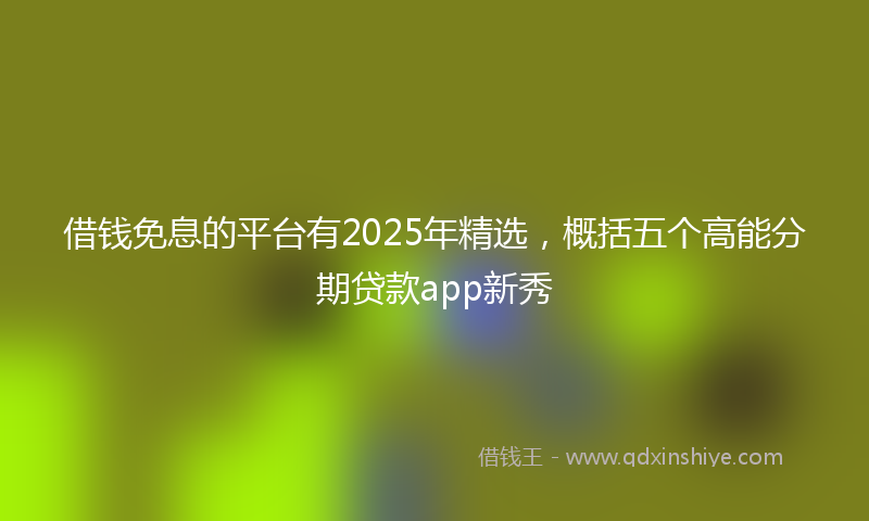 借钱免息的平台有2025年精选，概括五个高能分期贷款app新秀