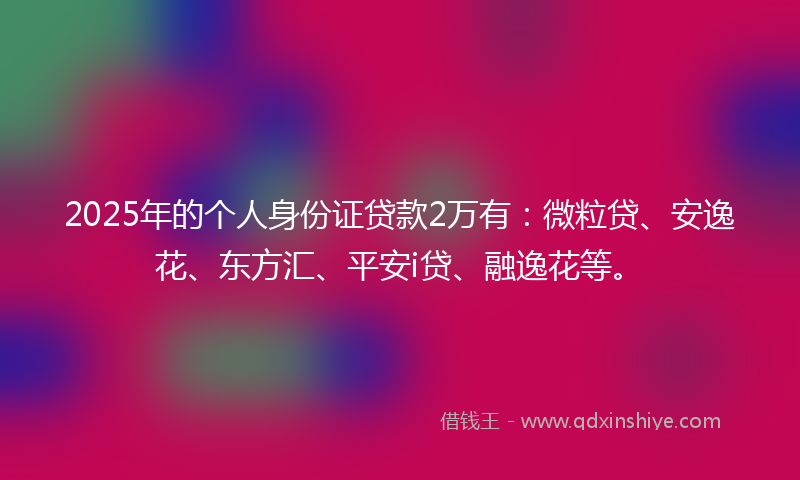 2025年的个人身份证贷款2万有：微粒贷、安逸花、东方汇、平安i贷、融逸花等。