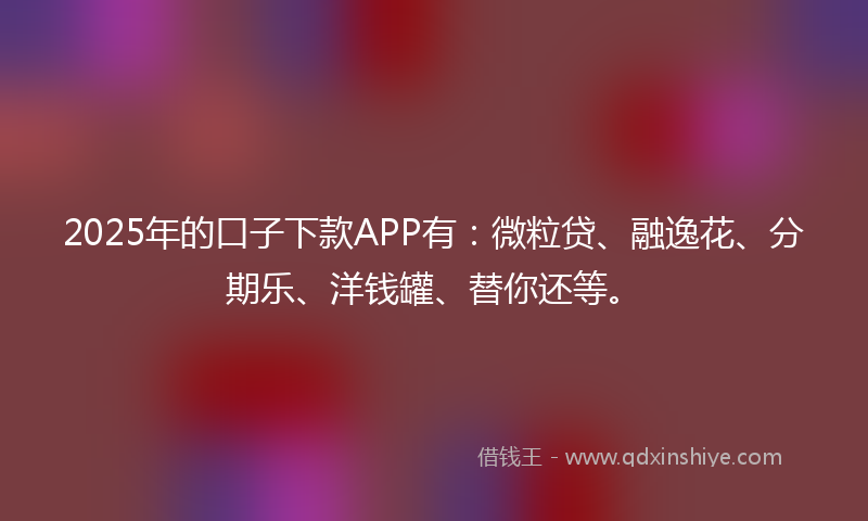 2025年的口子下款APP有：微粒贷、融逸花、分期乐、洋钱罐、替你还等。