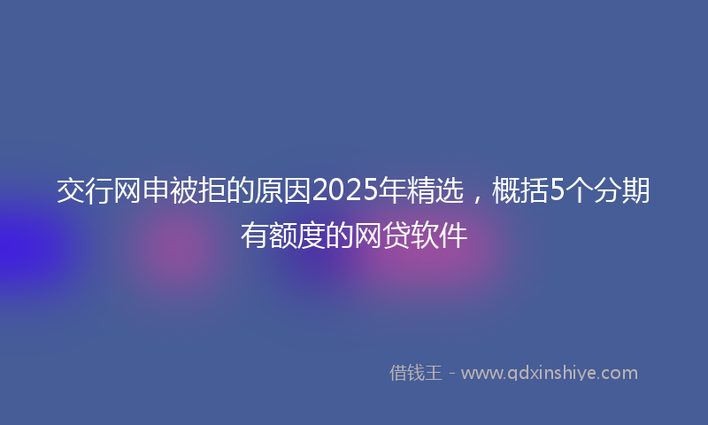 交行网申被拒的原因2025年精选，概括5个分期有额度的网贷软件
