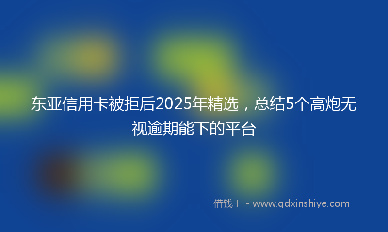 东亚信用卡被拒后2025年精选，总结5个高炮无视逾期能下的平台