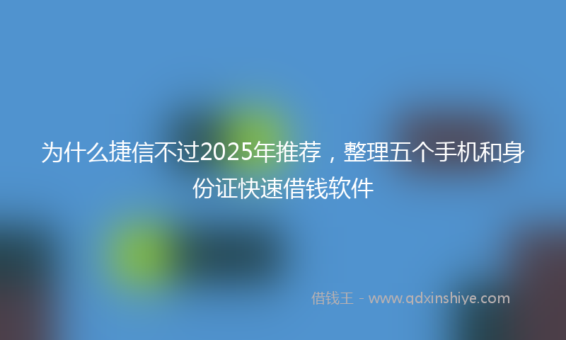 为什么捷信不过2025年推荐，整理五个手机和身份证快速借钱软件