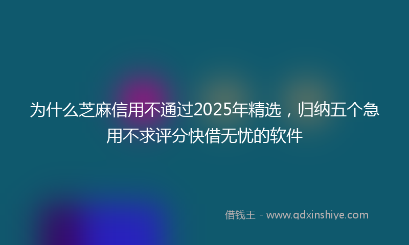 为什么芝麻信用不通过2025年精选，归纳五个急用不求评分快借无忧的软件