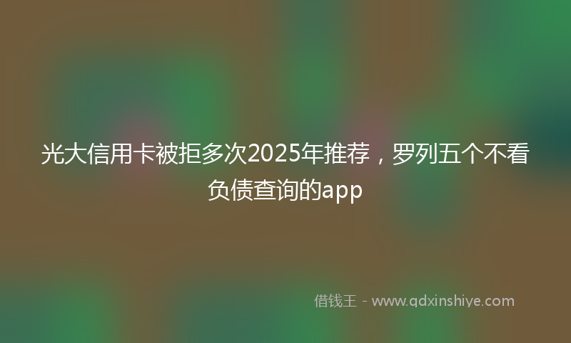 光大信用卡被拒多次2025年推荐，罗列五个不看负债查询的app