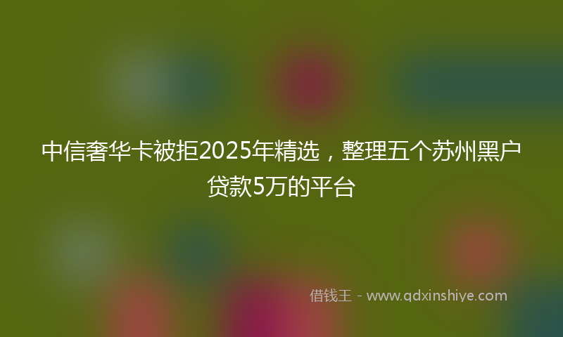 中信奢华卡被拒2025年精选，整理五个苏州黑户贷款5万的平台