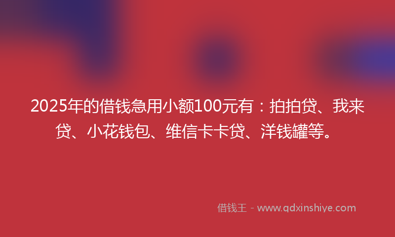 2025年的借钱急用小额100元有：拍拍贷、我来贷、小花钱包、维信卡卡贷、洋钱罐等。