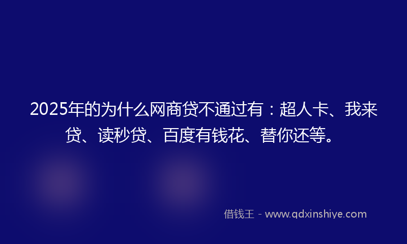 2025年的为什么网商贷不通过有：超人卡、我来贷、读秒贷、百度有钱花、替你还等。