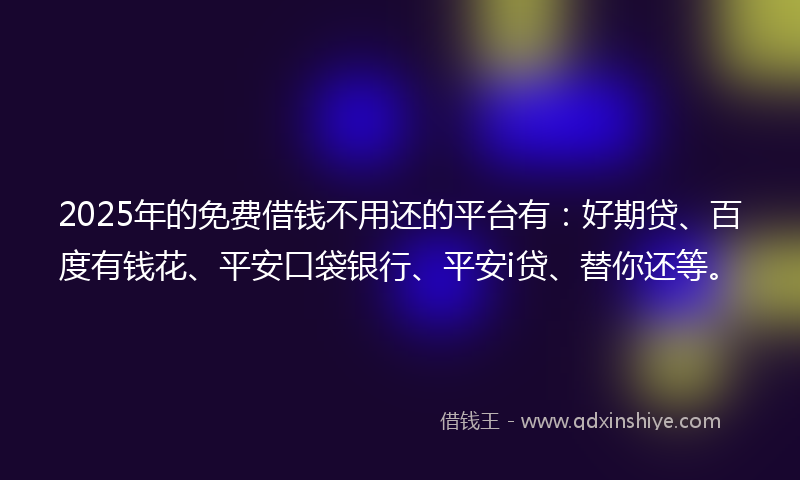 2025年的免费借钱不用还的平台有：好期贷、百度有钱花、平安口袋银行、平安i贷、替你还等。
