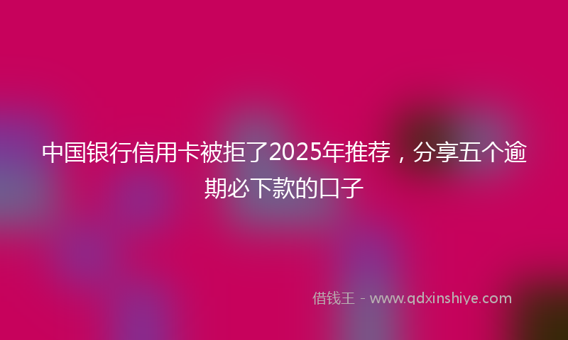 中国银行信用卡被拒了2025年推荐，分享五个逾期必下款的口子
