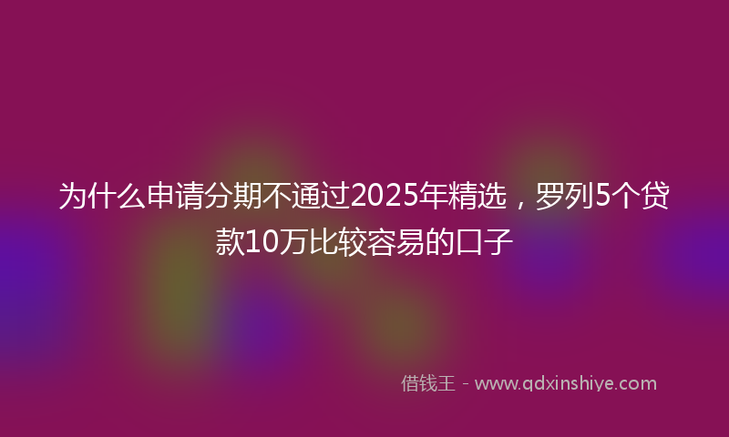 为什么申请分期不通过2025年精选,罗列5个贷款10万比较容易的口子