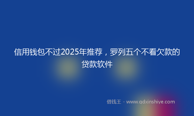 信用钱包不过2025年推荐，罗列五个不看欠款的贷款软件