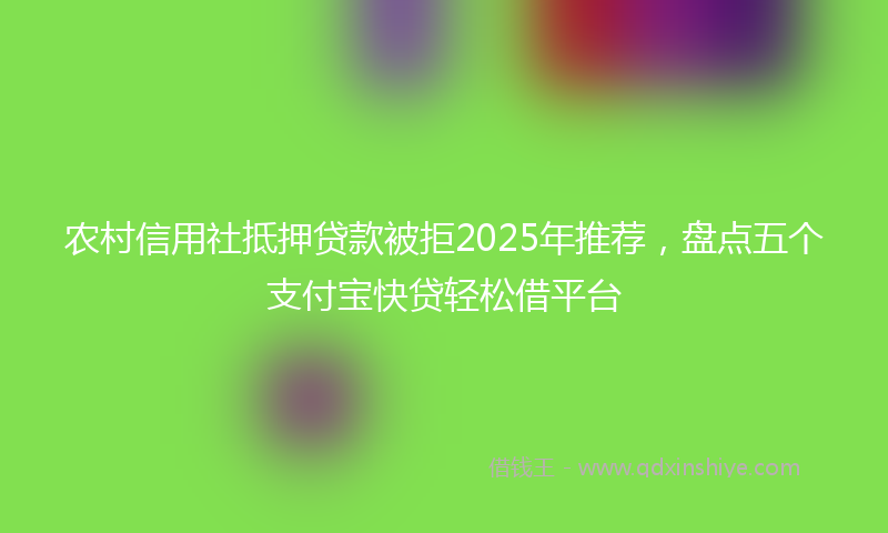 农村信用社抵押贷款被拒2025年推荐，盘点五个支付宝快贷轻松借平台