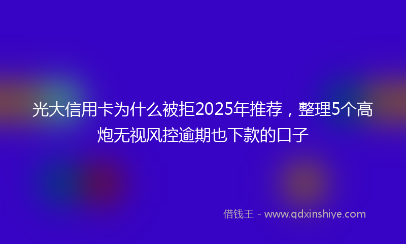 光大信用卡为什么被拒2025年推荐，整理5个高炮无视风控逾期也下款的口子